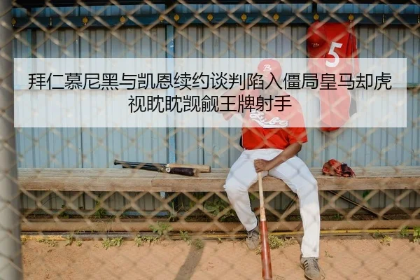 拜仁慕尼黑与凯恩续约谈判陷入僵局皇马却虎视眈眈觊觎王牌射手