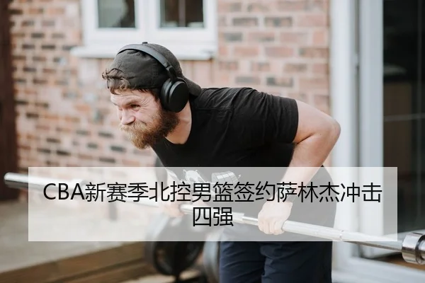 CBA新赛季北控男篮签约萨林杰冲击四强